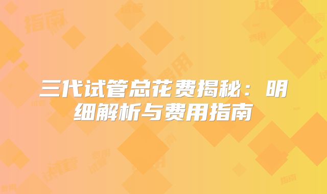 三代试管总花费揭秘：明细解析与费用指南