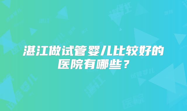 湛江做试管婴儿比较好的医院有哪些？