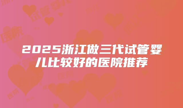 2025浙江做三代试管婴儿比较好的医院推荐