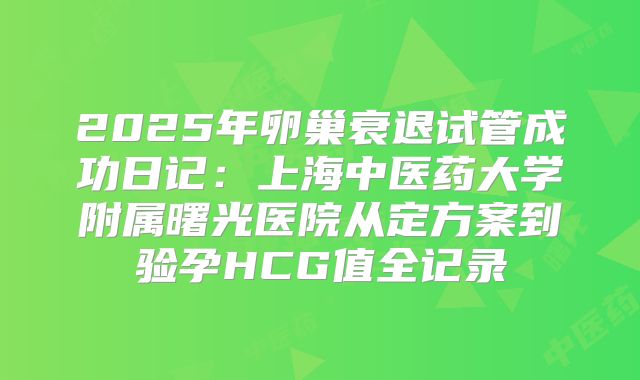 2025年卵巢衰退试管成功日记：上海中医药大学附属曙光医院从定方案到验孕HCG值全记录