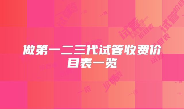 做第一二三代试管收费价目表一览