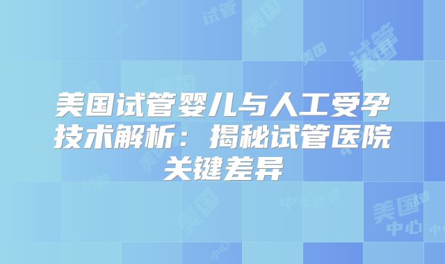 美国试管婴儿与人工受孕技术解析：揭秘试管医院关键差异
