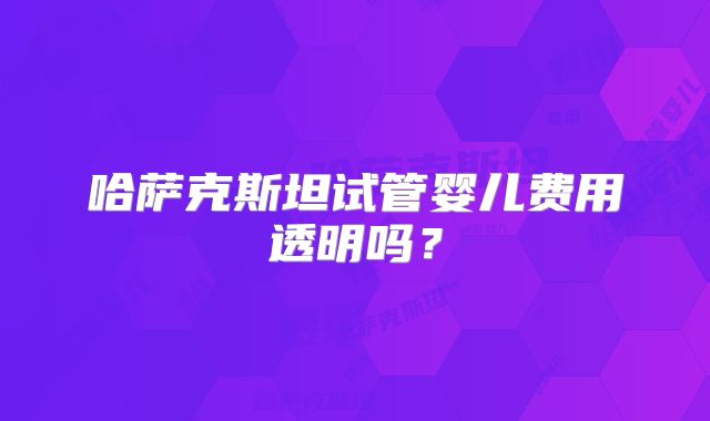 哈萨克斯坦试管婴儿费用透明吗？