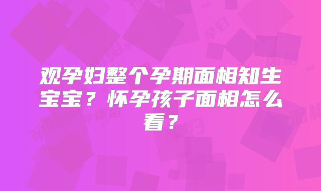观孕妇整个孕期面相知生宝宝？怀孕孩子面相怎么看？
