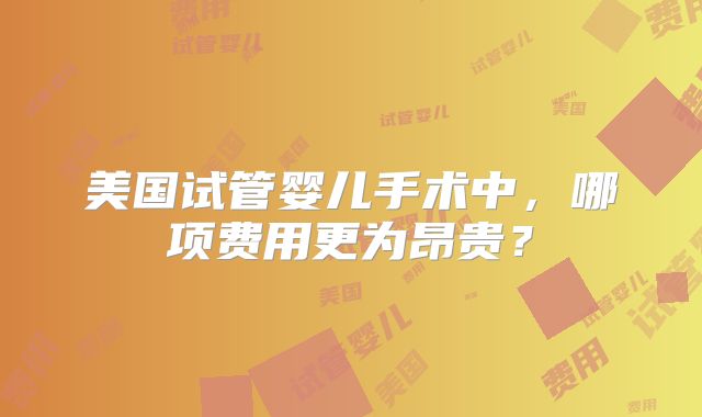 美国试管婴儿手术中,哪项费用更为昂贵?
