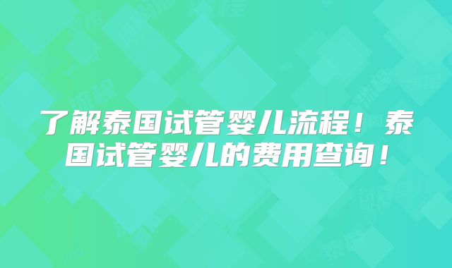 了解泰国试管婴儿流程！泰国试管婴儿的费用查询！