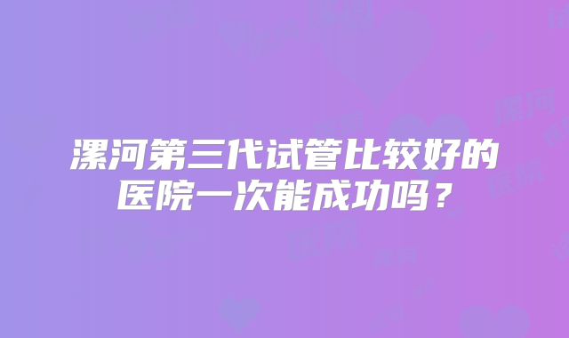 漯河第三代试管比较好的医院一次能成功吗？