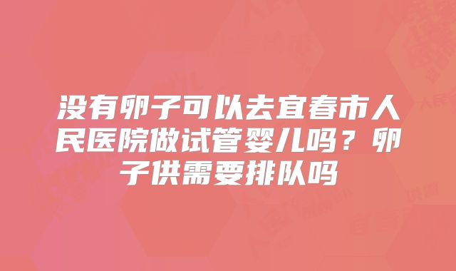 没有卵子可以去宜春市人民医院做试管婴儿吗？卵子供需要排队吗