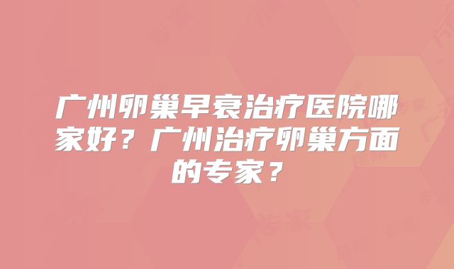 广州卵巢早衰治疗医院哪家好?广州治疗卵巢方面的专家?