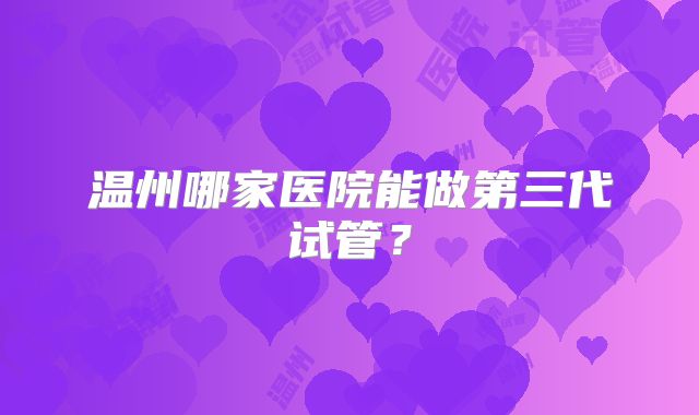 温州哪家医院能做第三代试管？