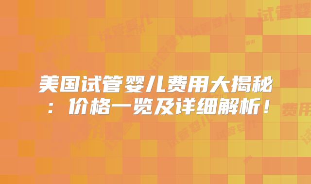 美国试管婴儿费用大揭秘：价格一览及详细解析！