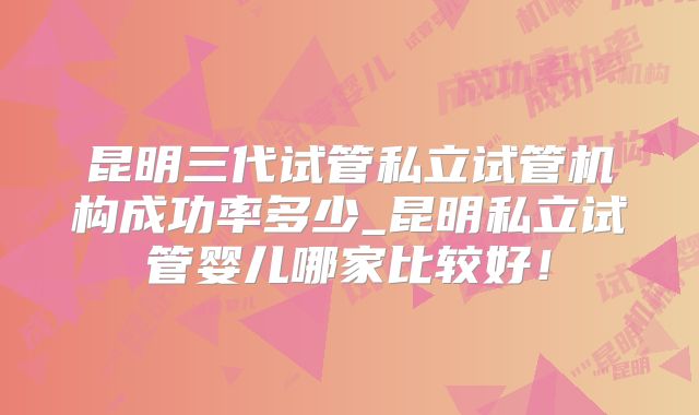 昆明三代试管私立试管机构成功率多少_昆明私立试管婴儿哪家比较好！