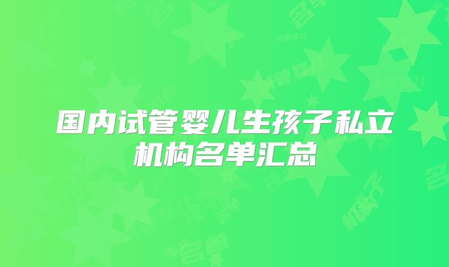 国内试管婴儿生孩子私立机构名单汇总