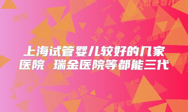 上海试管婴儿较好的几家医院 瑞金医院等都能三代