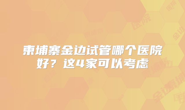 柬埔寨金边试管哪个医院好？这4家可以考虑