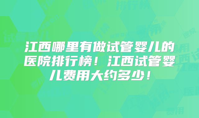 江西哪里有做试管婴儿的医院排行榜！江西试管婴儿费用大约多少！