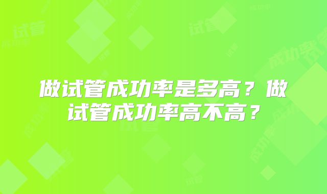 做试管成功率是多高？做试管成功率高不高？