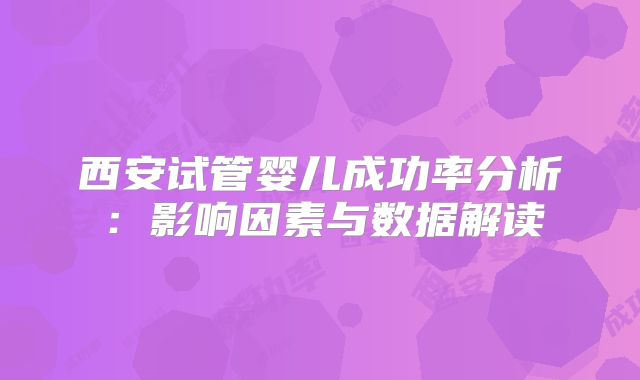西安试管婴儿成功率分析:影响因素与数据解读