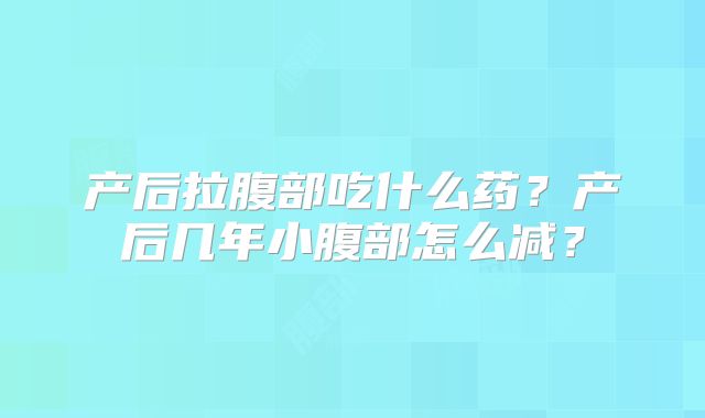 产后拉腹部吃什么药?产后几年小腹部怎么减?