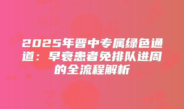 2025年晋中专属绿色通道:早衰患者免排队进周的全流程解析