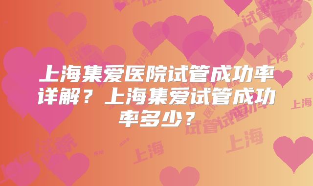 上海集爱医院试管成功率详解?上海集爱试管成功率多少?