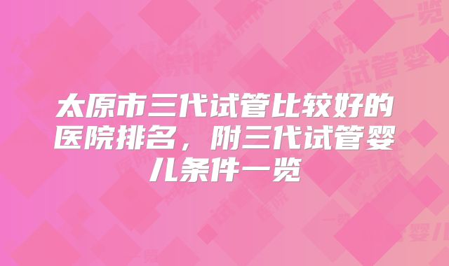 太原市三代试管比较好的医院排名,附三代试管婴儿条件一览