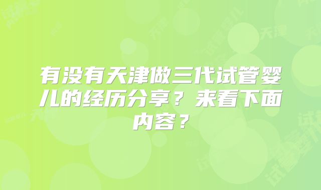 有没有天津做三代试管婴儿的经历分享?来看下面内容?
