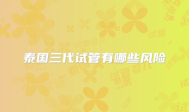 泰国三代试管有哪些风险