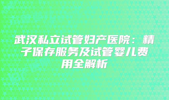 武汉私立试管妇产医院：精子保存服务及试管婴儿费用全解析
