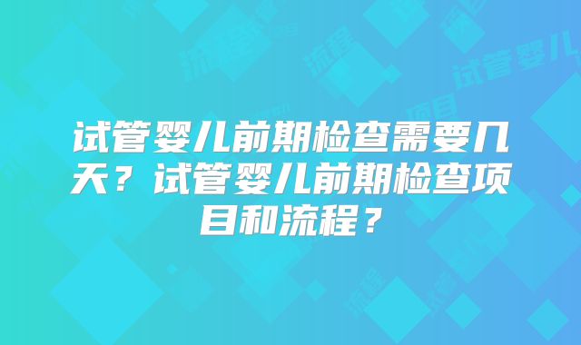 试管婴儿前期检查需要几天?试管婴儿前期检查项目和流程?