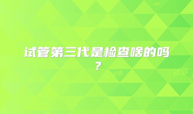 试管第三代是检查啥的吗？
