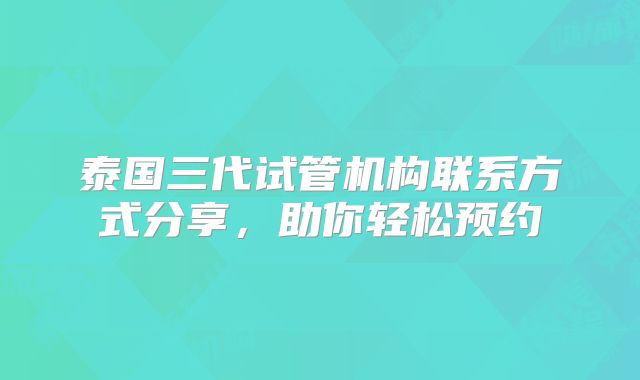 泰国三代试管机构联系方式分享，助你轻松预约