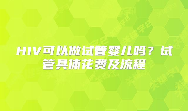 HIV可以做试管婴儿吗？试管具体花费及流程