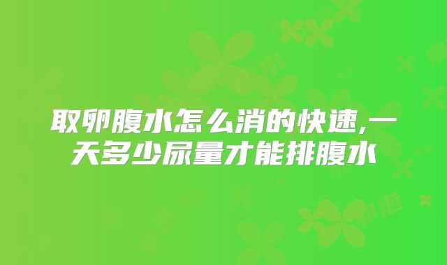 取卵腹水怎么消的快速,一天多少尿量才能排腹水
