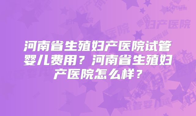 河南省生殖妇产医院试管婴儿费用?河南省生殖妇产医院怎么样?