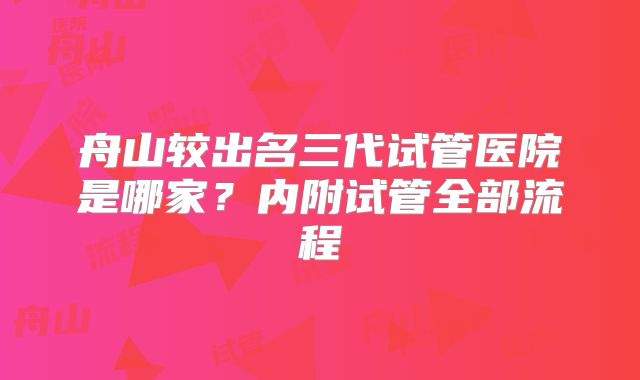 舟山较出名三代试管医院是哪家？内附试管全部流程