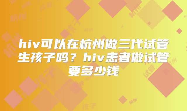 hiv可以在杭州做三代试管生孩子吗？hiv患者做试管要多少钱