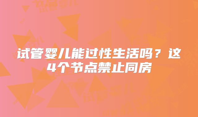 试管婴儿能过性生活吗？这4个节点禁止同房