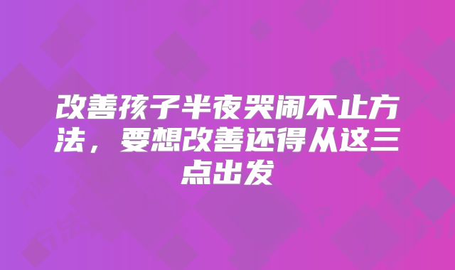 改善孩子半夜哭闹不止方法,要想改善还得从这三点出发