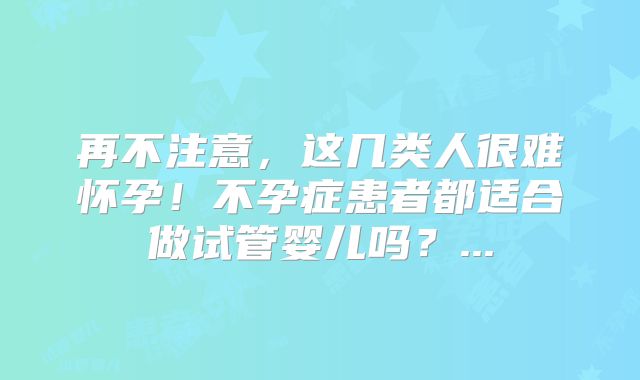 再不注意，这几类人很难怀孕！不孕症患者都适合做试管婴儿吗？...