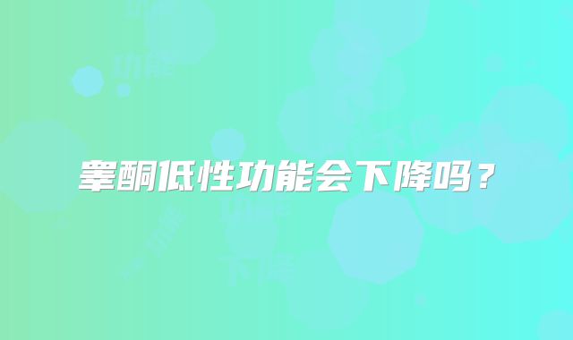 睾酮低性功能会下降吗？