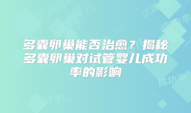 多囊卵巢能否治愈？揭秘多囊卵巢对试管婴儿成功率的影响