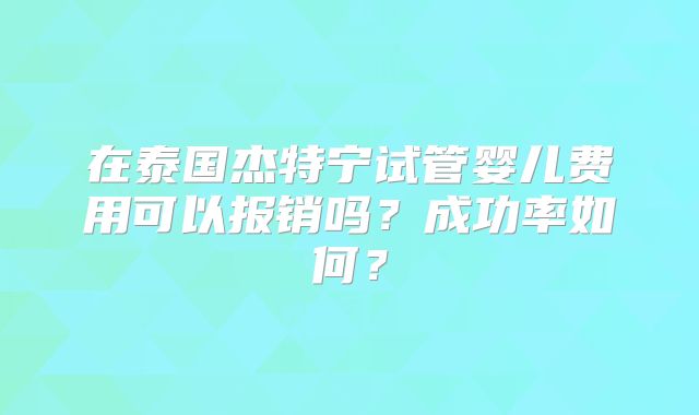 在泰国杰特宁试管婴儿费用可以报销吗？成功率如何？