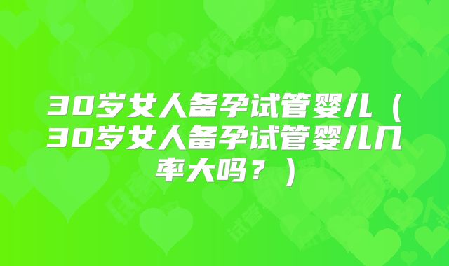 30岁女人备孕试管婴儿（30岁女人备孕试管婴儿几率大吗？）