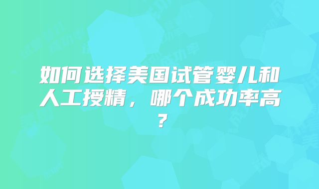 如何选择美国试管婴儿和人工授精，哪个成功率高？