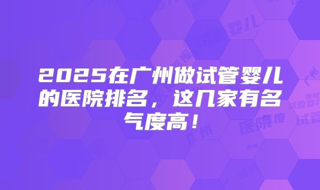 2025在广州做试管婴儿的医院排名,这几家有名气度高!
