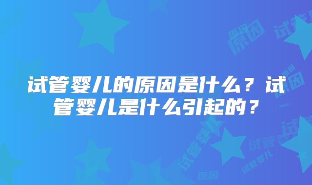 试管婴儿的原因是什么？试管婴儿是什么引起的？