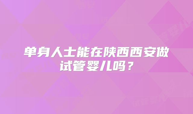 单身人士能在陕西西安做试管婴儿吗？