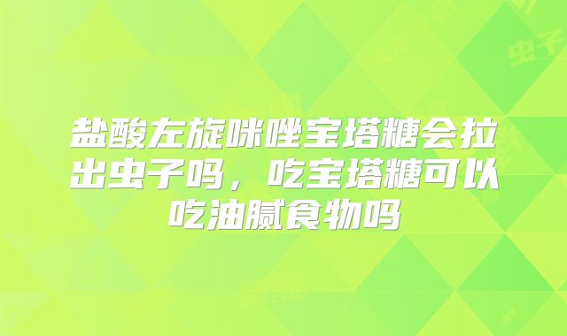 盐酸左旋咪唑宝塔糖会拉出虫子吗,吃宝塔糖可以吃油腻食物吗
