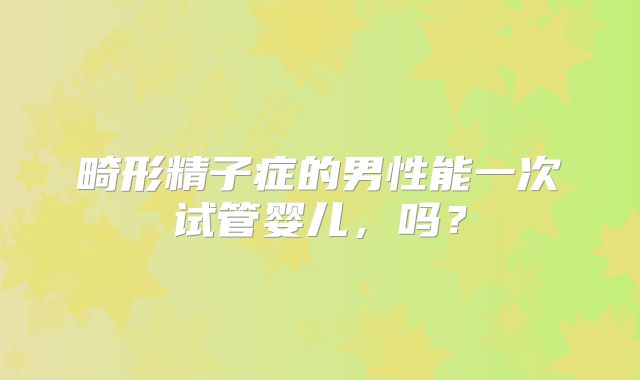 畸形精子症的男性能一次试管婴儿,吗?